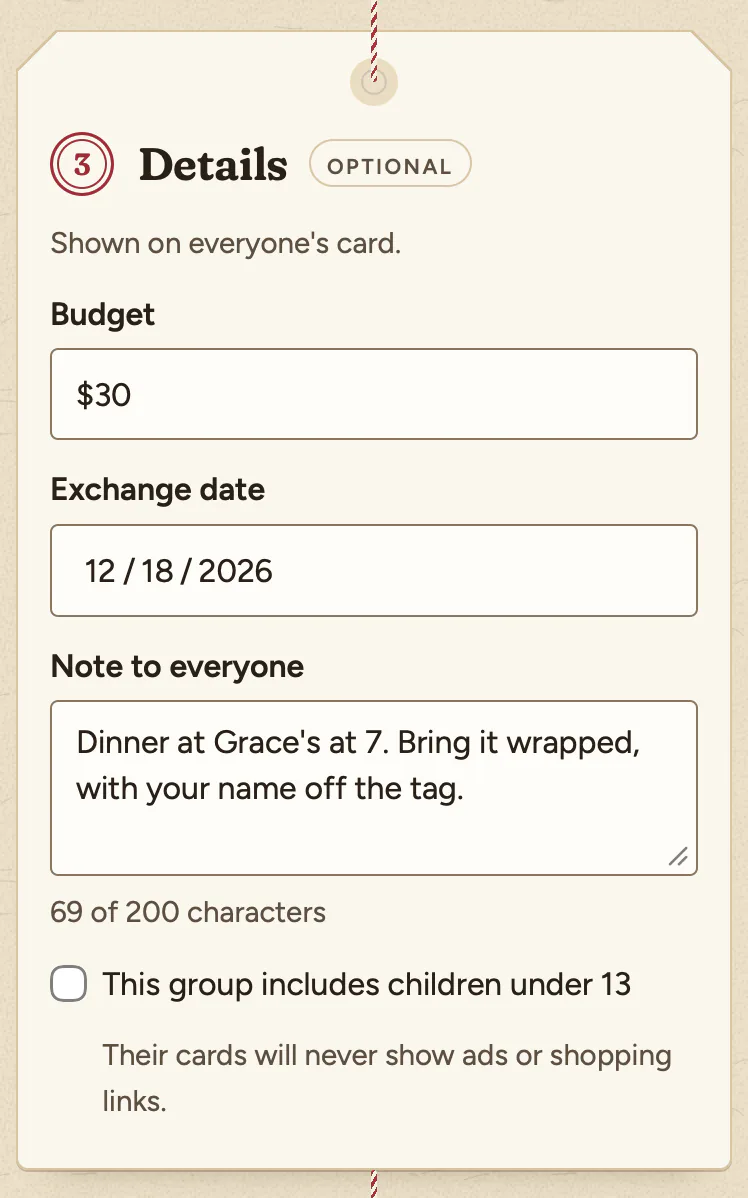 The Details step, marked optional, with the line Shown on everyone's card. The budget is $30, the exchange date is December 18, 2026, and the note to everyone reads: Dinner at Grace's at 7. Bring it wrapped, with your name off the tag. Below it, an unticked box: This group includes children under 13. Their cards will never show ads or shopping links.